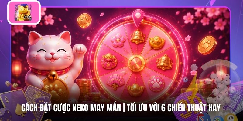 Cách Đặt Cược Neko May Mắn | Tối Ưu Với 6 Chiến Thuật Hay