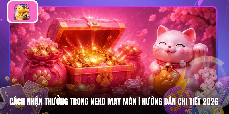 Cách Nhận Thưởng Trong Neko May Mắn | Hướng Dẫn Chi Tiết 2026