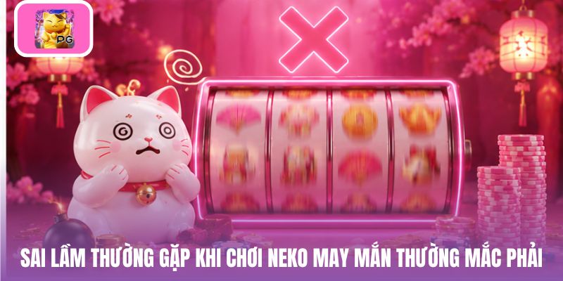Sai lầm thường gặp khi chơi Neko May Mắn thường mắc phải